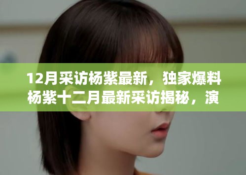杨紫独家专访揭秘，演技背后的故事与成长之路的坚持与蜕变