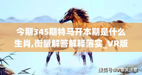 今期345期特马开本期是什么生肖,衡量解答解释落实_VR版1.525