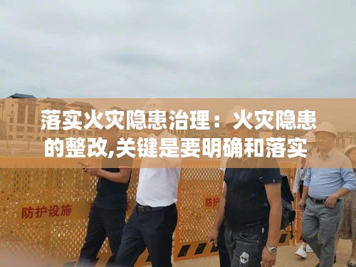 落实火灾隐患治理：火灾隐患的整改,关键是要明确和落实 