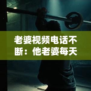 老婆视频电话不断：他老婆每天打视频电话 