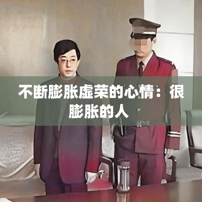 不断膨胀虚荣的心情：很膨胀的人 
