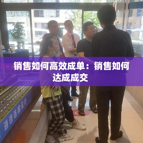 销售如何高效成单：销售如何达成成交 