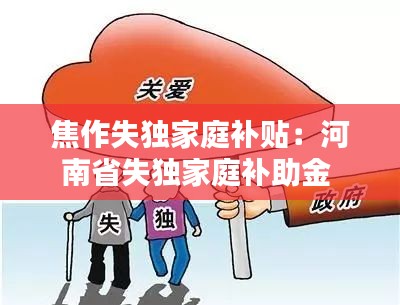 焦作失独家庭补贴：河南省失独家庭补助金 