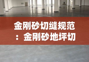 金刚砂切缝规范：金刚砂地坪切缝时间要求 