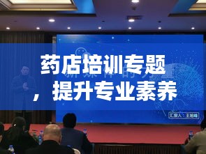 药店培训专题，提升专业素养，优化服务质量