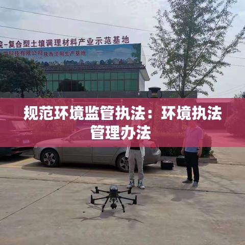 规范环境监管执法：环境执法管理办法 