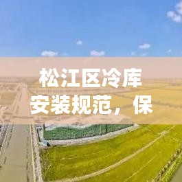 松江区冷库安装规范，保障安全与效率的核心要素