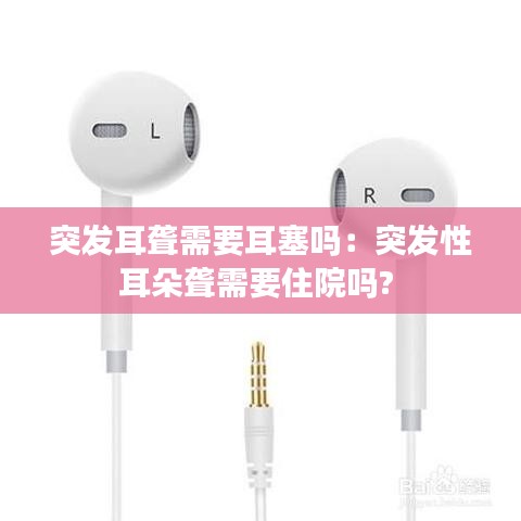 突发耳聋需要耳塞吗：突发性耳朵聋需要住院吗? 