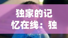 独家的记忆在线：独家记忆在线观看完整版免费 