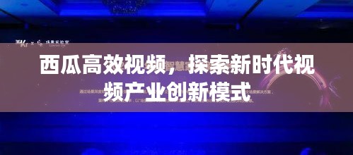 西瓜高效视频，探索新时代视频产业创新模式