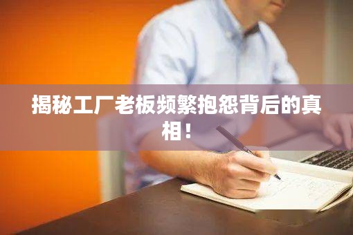 揭秘工厂老板频繁抱怨背后的真相！
