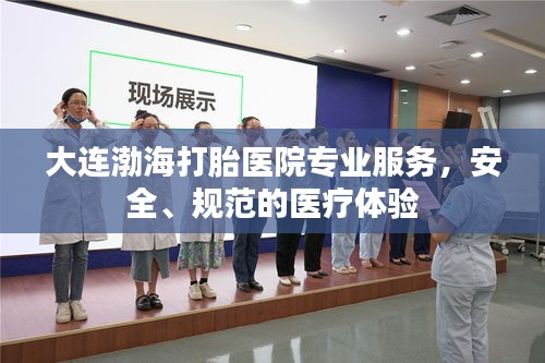 大连渤海打胎医院专业服务，安全、规范的医疗体验
