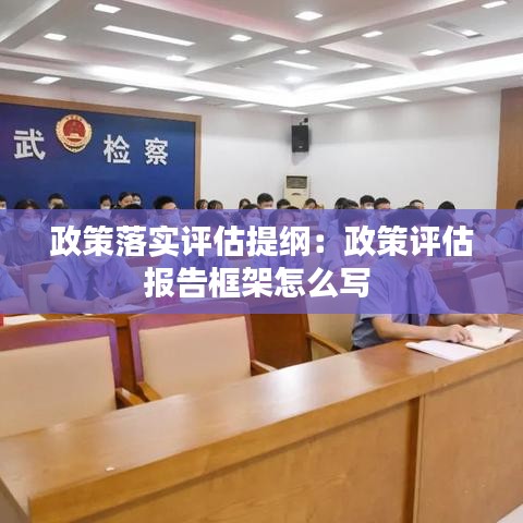 政策落实评估提纲：政策评估报告框架怎么写 