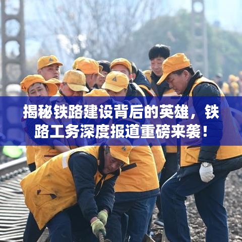 揭秘铁路建设背后的英雄，铁路工务深度报道重磅来袭！