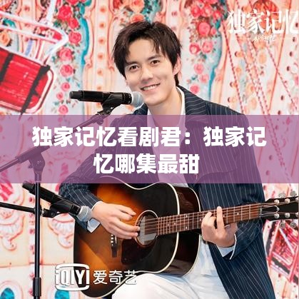 独家记忆看剧君：独家记忆哪集最甜 