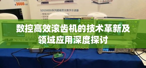 数控高效滚齿机的技术革新及领域应用深度探讨