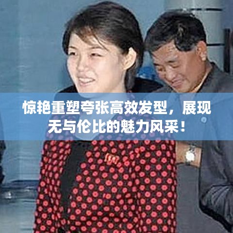 惊艳重塑夸张高效发型，展现无与伦比的魅力风采！