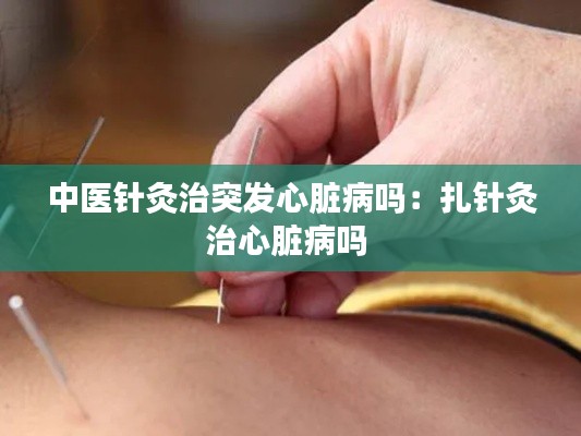 中医针灸治突发心脏病吗：扎针灸治心脏病吗 