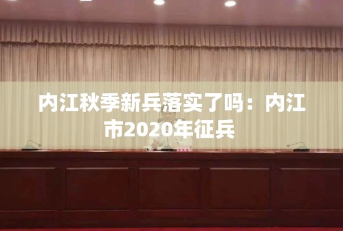 内江秋季新兵落实了吗：内江市2020年征兵 