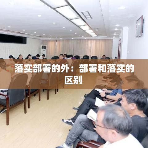 落实部署的外：部署和落实的区别 