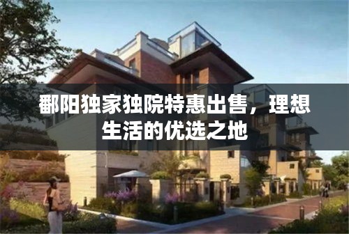 鄱阳独家独院特惠出售，理想生活的优选之地