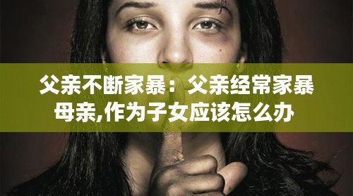 父亲不断家暴：父亲经常家暴母亲,作为子女应该怎么办 