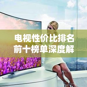 电视性价比排名前十榜单深度解析