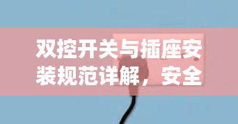 双控开关与插座安装规范详解，安全、便捷、美观的接线指南