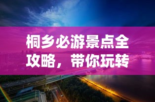 桐乡必游景点全攻略，带你玩转这座城市的魅力之旅！
