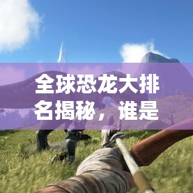 全球恐龙大排名揭秘，谁是恐龙界的霸主？