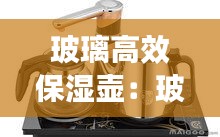 玻璃高效保湿壶：玻璃保温水壶好不好?有什么 
