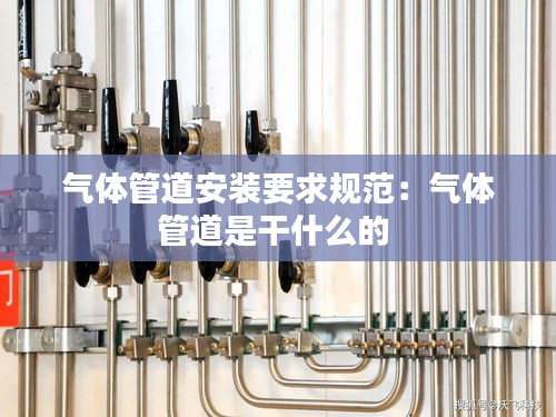 气体管道安装要求规范：气体管道是干什么的 