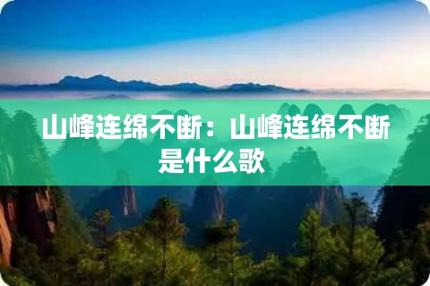 山峰连绵不断：山峰连绵不断是什么歌 