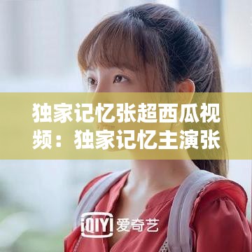 独家记忆张超西瓜视频：独家记忆主演张超 
