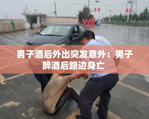 男子酒后外出突发意外：男子醉酒后路边身亡 