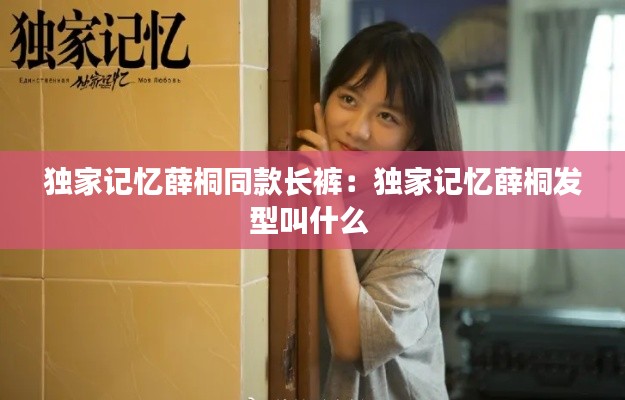 独家记忆薛桐同款长裤：独家记忆薛桐发型叫什么 