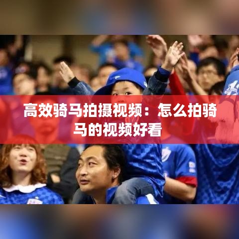 高效骑马拍摄视频：怎么拍骑马的视频好看 