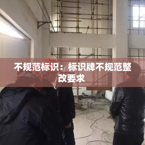 不规范标识：标识牌不规范整改要求 