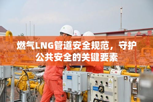 燃气LNG管道安全规范，守护公共安全的关键要素