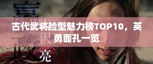 古代武将脸型魅力榜TOP10，英勇面孔一览