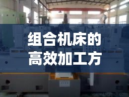 组合机床的高效加工方法：组合机床的工艺特点有哪些 