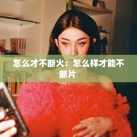 怎么才不断火：怎么样才能不断片 