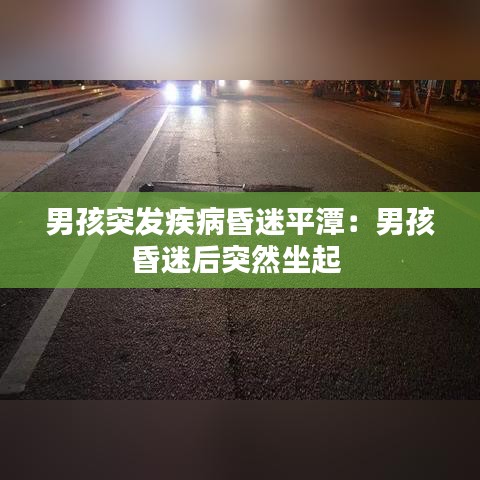 男孩突发疾病昏迷平潭：男孩昏迷后突然坐起 