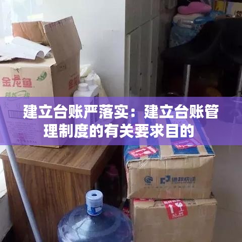 建立台账严落实：建立台账管理制度的有关要求目的 