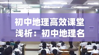 初中地理高效课堂浅析：初中地理名师课堂教学视频大全 
