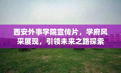 西安外事学院宣传片，学府风采展现，引领未来之路探索