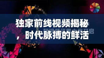 独家前线视频揭秘，时代脉搏的鲜活影像捕捉