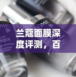 兰蔻面膜深度评测，百度收录的吸睛标题，让你心动不已！