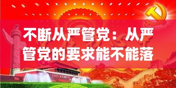 不断从严管党：从严管党的要求能不能落到实处,( )非常重要 