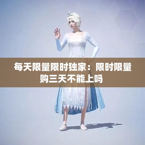 每天限量限时独家：限时限量购三天不能上吗 